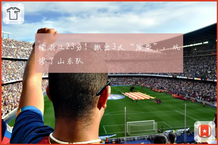 输浙江23分！揪出3大“废柴”，坑惨了山东队