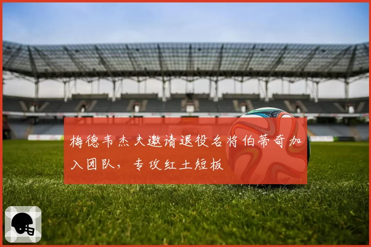 梅德韦杰夫邀请退役名将伯蒂奇加入团队,专攻红土短板