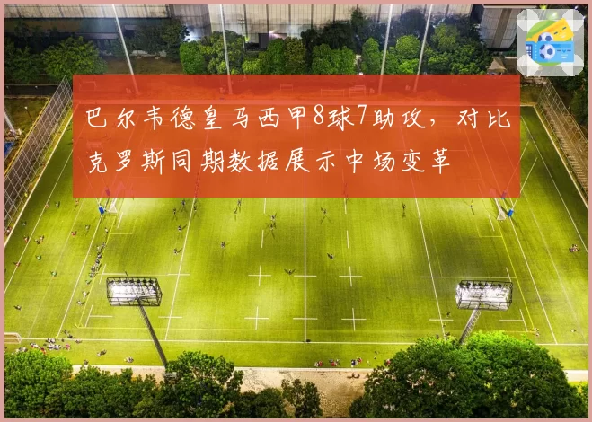 巴尔韦德皇马西甲8球7助攻，对比克罗斯同期数据展示中场变革