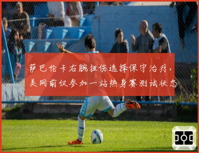 萨巴伦卡右腕扭伤选择保守治疗，美网前仅参加一站热身赛测试状态