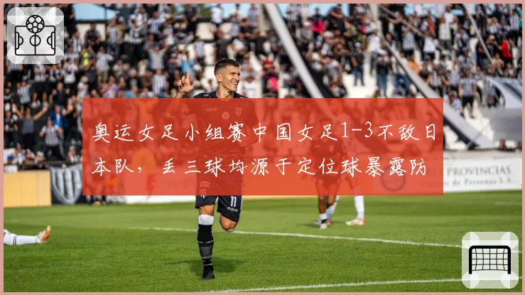奥运女足小组赛中国女足1-3不敌日本队,丢三球均源于定位球暴露防高空球哪些顽疾?