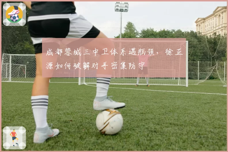 成都蓉城三中卫体系遇瓶颈，徐正源如何破解对手密集防守