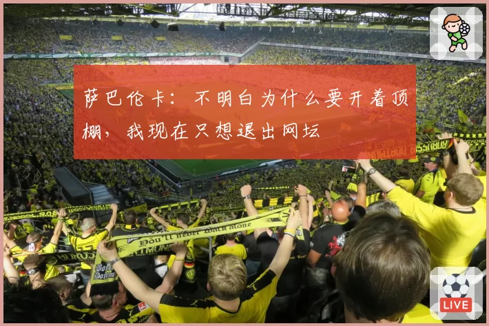 萨巴伦卡：不明白为什么要开着顶棚，我现在只想退出网坛