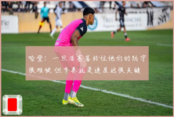 哈登:一旦活塞落好位他们的防守很难破 但节奏就是速度这很关键