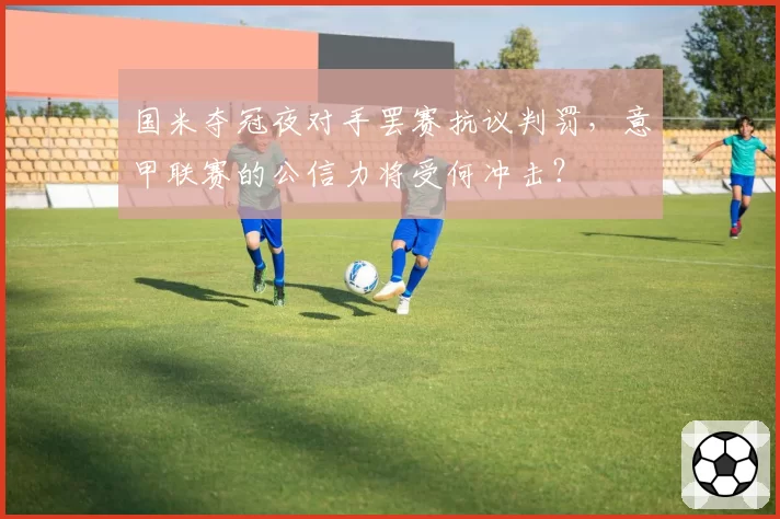 国米夺冠夜对手罢赛抗议判罚，意甲联赛的公信力将受何冲击？