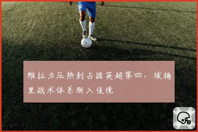 维拉力压热刺占据英超第四,埃梅里战术体系渐入佳境