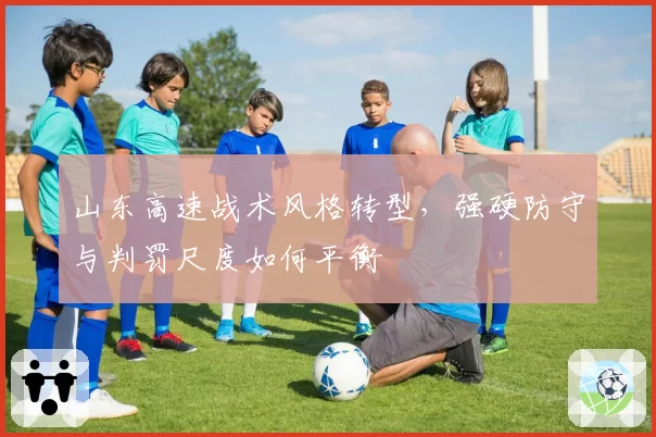 山东高速战术风格转型,强硬防守与判罚尺度如何平衡