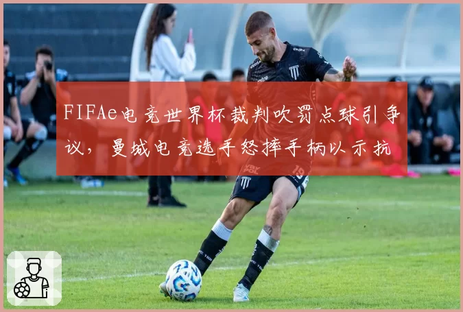 FIFAe电竞世界杯裁判吹罚点球引争议，曼城电竞选手怒摔手柄以示抗议
