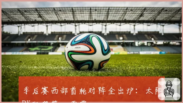 季后赛西部首轮对阵全出炉：太阳PK联盟第一雷霆