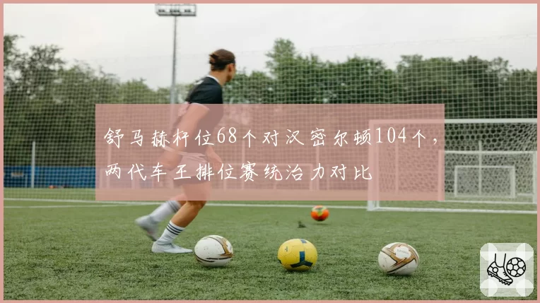 舒马赫杆位68个对汉密尔顿104个，两代车王排位赛统治力对比