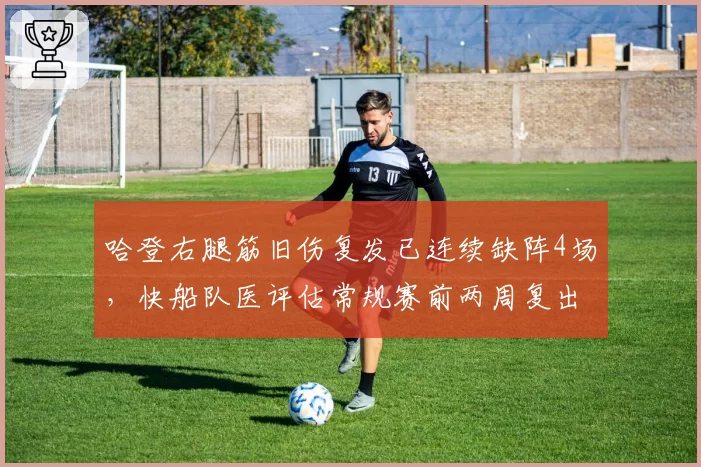 哈登右腿筋旧伤复发已连续缺阵4场，快船队医评估常规赛前两周复出前景