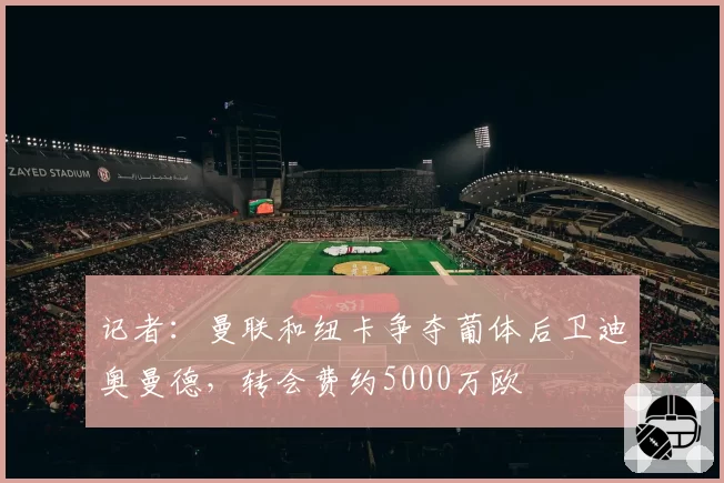 记者：曼联和纽卡争夺葡体后卫迪奥曼德，转会费约5000万欧