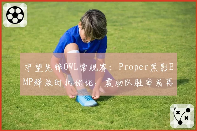 守望先锋OWL常规赛：Proper黑影EMP释放时机优化，震动队胜率或再攀高峰