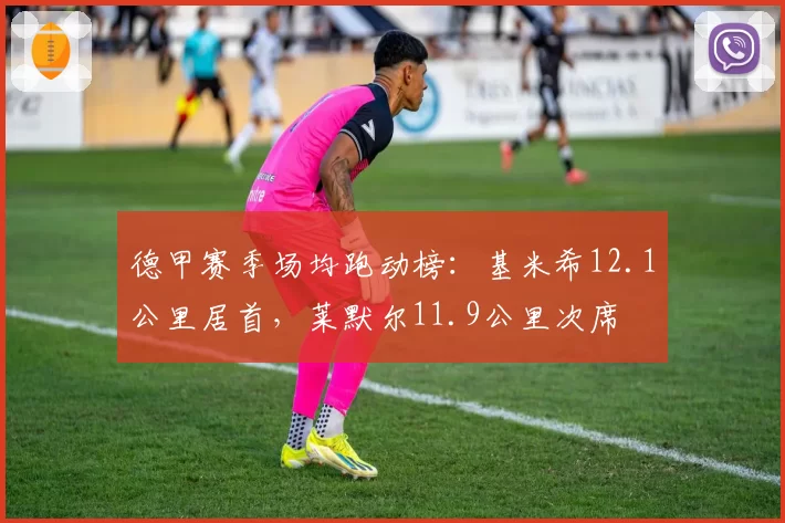 德甲赛季场均跑动榜:基米希12.1公里居首,莱默尔11.9公里次席