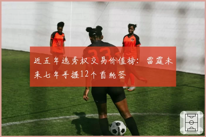 近五年选秀权交易价值榜：雷霆未来七年手握12个首轮签