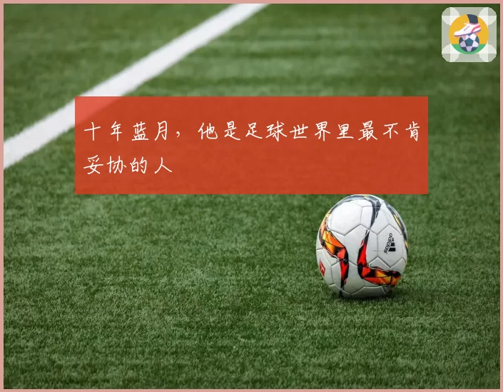 十年蓝月,他是足球世界里最不肯妥协的人