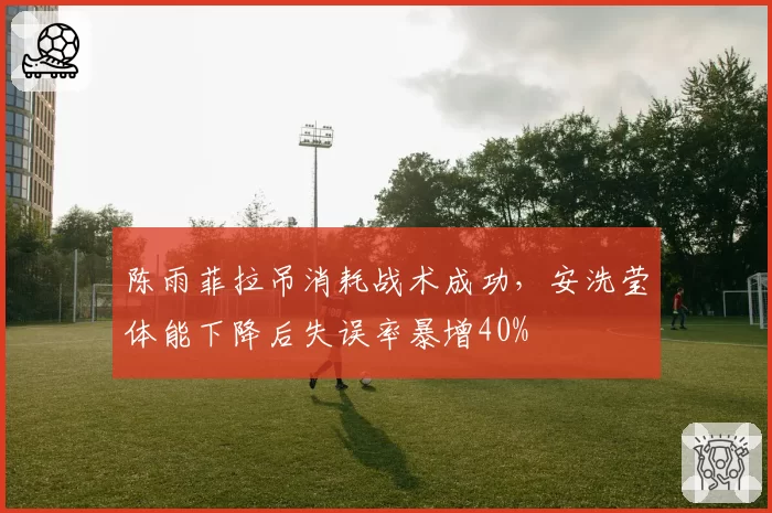 陈雨菲拉吊消耗战术成功,安洗莹体能下降后失误率暴增40%