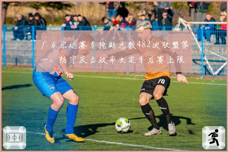 广东宏远赛季抢断总数482次联盟第一，防守反击效率决定季后赛上限