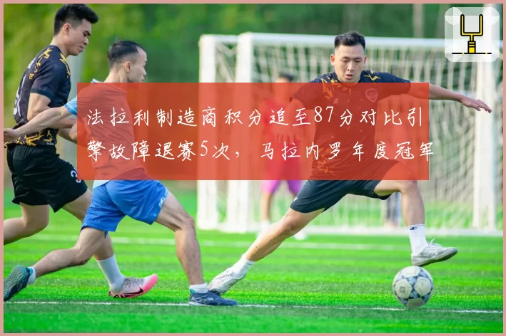 法拉利制造商积分追至87分对比引擎故障退赛5次，马拉内罗年度冠军梦被可靠性拖累