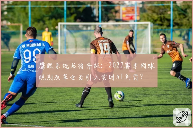 鹰眼系统或将升级：2027赛季网球规则改革会否引入实时AI判罚？